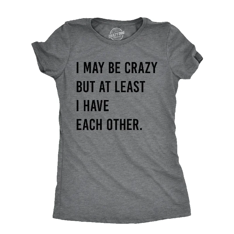 women's tank tops -I May Be Crazy But At Least I Have Each Other Women's T Shirt